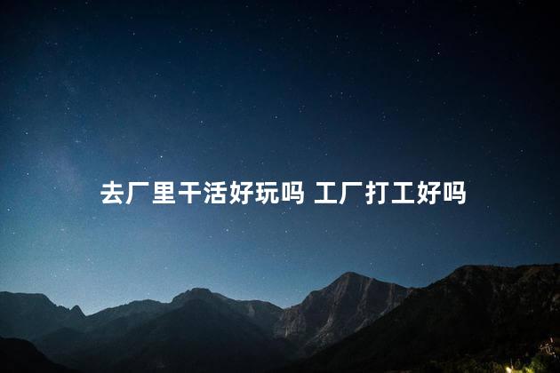去厂里干活好玩吗 工厂打工好吗